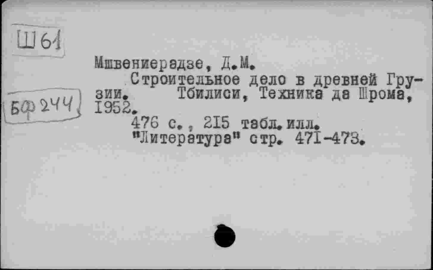 ﻿Мшвениерадзе, Д.М.
Строительное дело в древней Грузии. Тбилиси, Техника да Шрома,
476 с., 215 табл. илл.
"Литература” стр. 471-473.